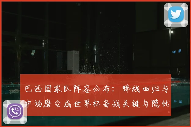 巴西国家队阵容公布:锋线回归与中场磨合成世界杯备战关键与隐忧