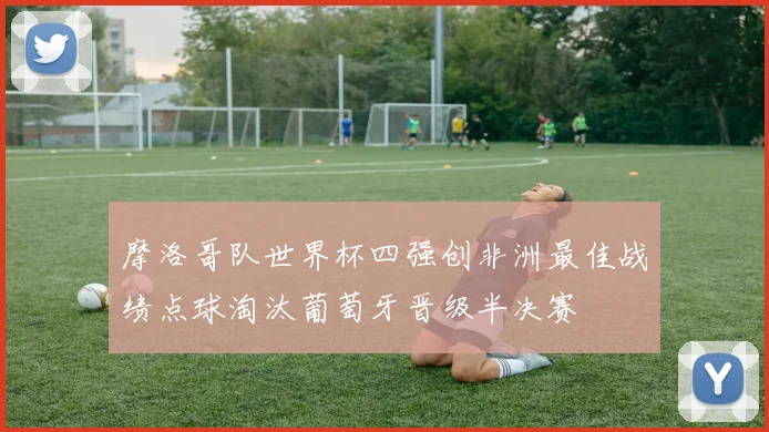 摩洛哥队世界杯四强创非洲最佳战绩点球淘汰葡萄牙晋级半决赛