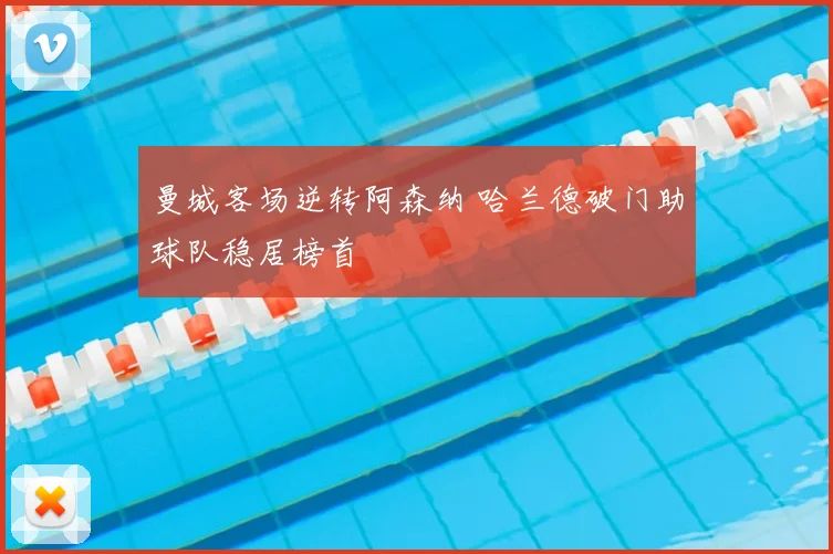 曼城客场逆转阿森纳 哈兰德破门助球队稳居榜首