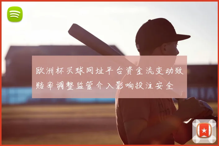 欧洲杯买球网址平台资金流变动致赔率调整监管介入影响投注安全