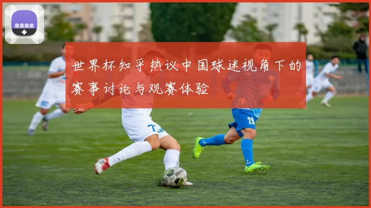 世界杯知乎热议中国球迷视角下的赛事讨论与观赛体验