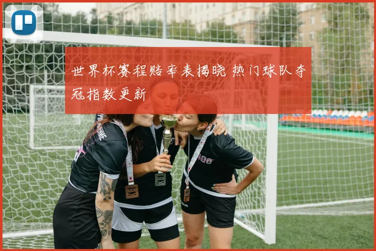 世界杯赛程赔率表揭晓 热门球队夺冠指数更新