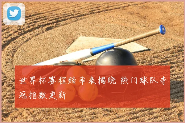 世界杯赛程赔率表揭晓 热门球队夺冠指数更新