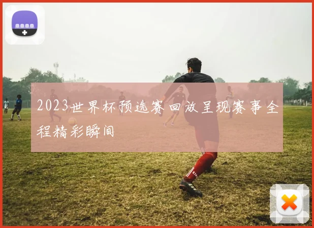 2023世界杯预选赛回放呈现赛事全程精彩瞬间