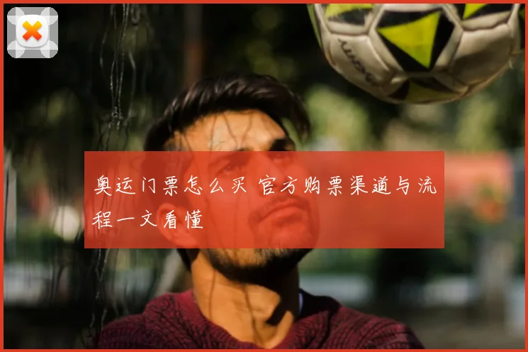 奥运门票怎么买 官方购票渠道与流程一文看懂
