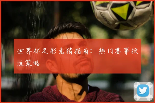 世界杯足彩竞猜指南：热门赛事投注策略