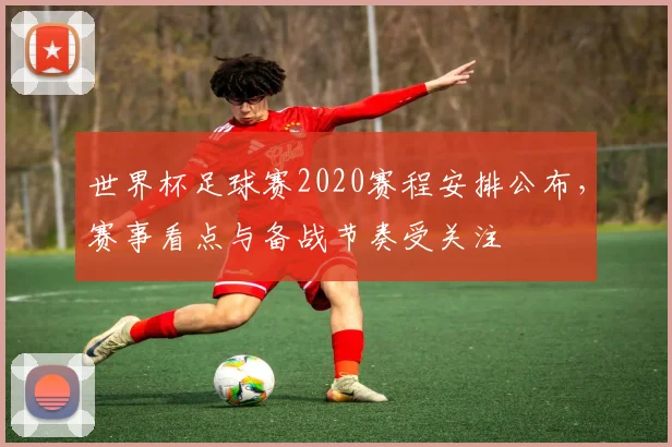 世界杯足球赛2020赛程安排公布，赛事看点与备战节奏受关注