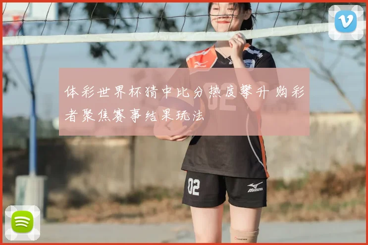 体彩世界杯猜中比分热度攀升 购彩者聚焦赛事结果玩法
