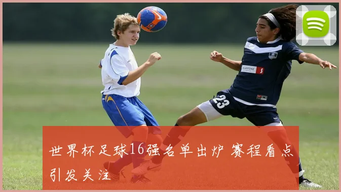 世界杯足球16强名单出炉 赛程看点引发关注