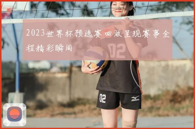 2023世界杯预选赛回放呈现赛事全程精彩瞬间