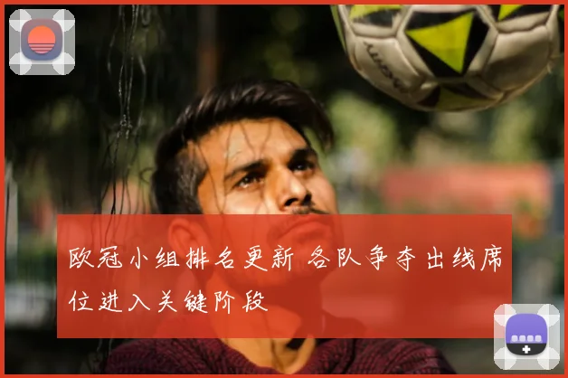 欧冠小组排名更新 各队争夺出线席位进入关键阶段