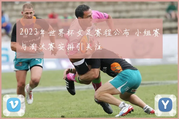 2023年世界杯女足赛程公布 小组赛与淘汰赛安排引关注