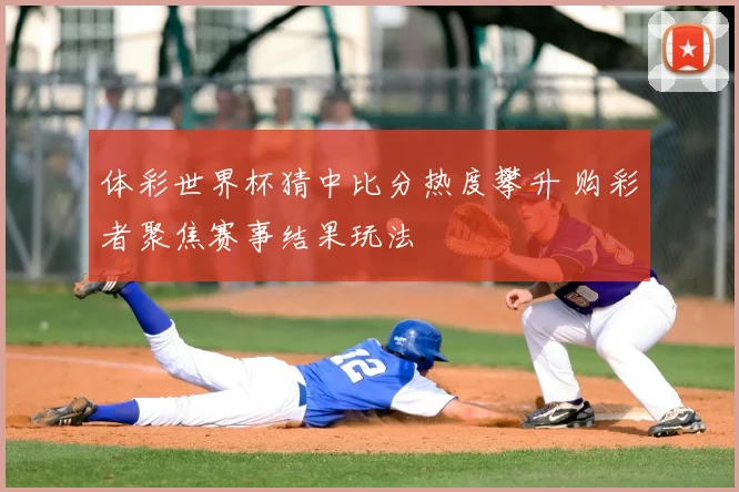 体彩世界杯猜中比分热度攀升 购彩者聚焦赛事结果玩法